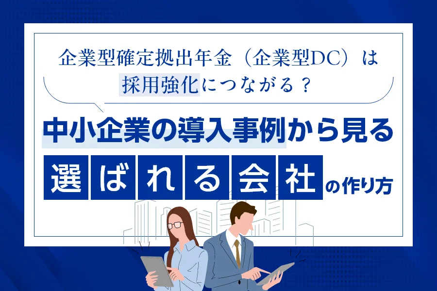 企業型確定拠出年金（企業型DC）は採用強化につながる？中小企業の導入事例から見る“選ばれる会社”の作り方