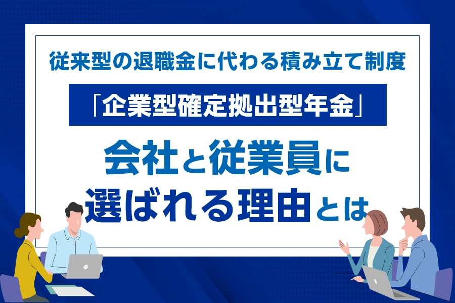 従来型の退職金に代わる積み立て制度「企業型確定拠出型年金」会社と従業員に選ばれる理由とは