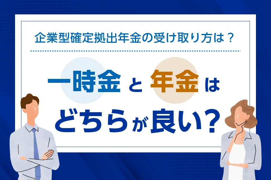 企業型確定拠出年金の受け取り方は？一時金と年金はどちらが良い？
