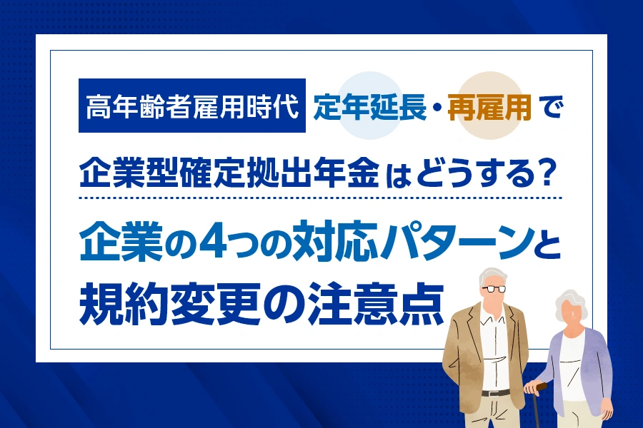 【高年齢者雇用時代】定年延長・再雇用で企業型確定拠出年金はどうする？企業の4つの対応パターンと規約変更の注意点