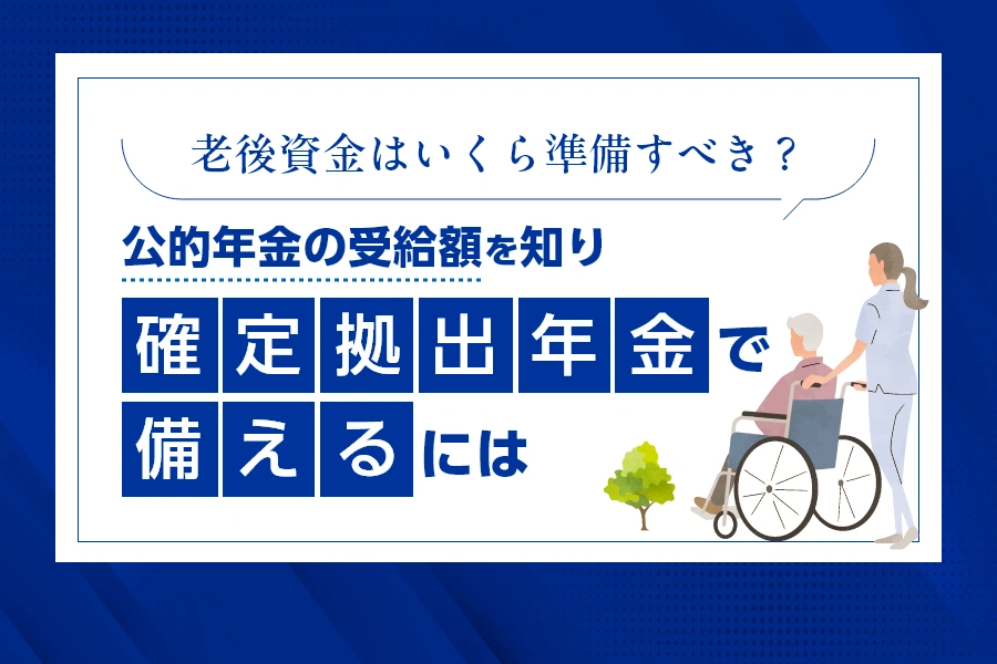 老後資金はいくら準備すべき？公的年金の受給額を知り、確定拠出年金で備えるには