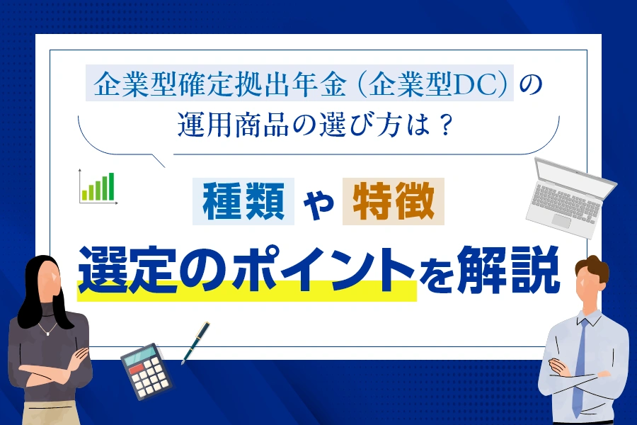 企業型確定拠出年金（企業型DC）の運用商品の選び方は？種類や特徴、選定のポイントを解説